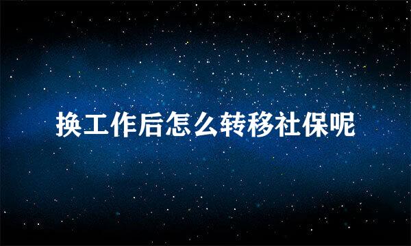换工作后怎么转移社保呢