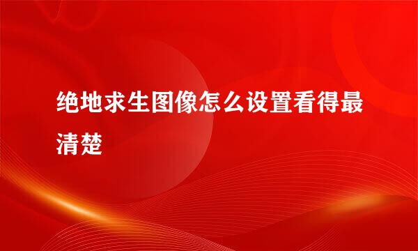 绝地求生图像怎么设置看得最清楚