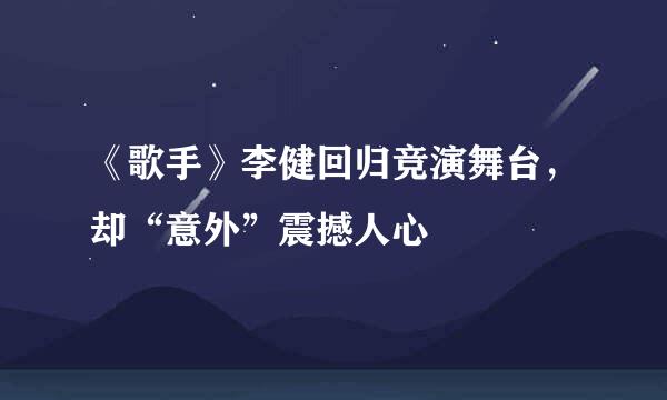 《歌手》李健回归竞演舞台，却“意外”震撼人心