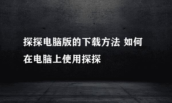 探探电脑版的下载方法 如何在电脑上使用探探
