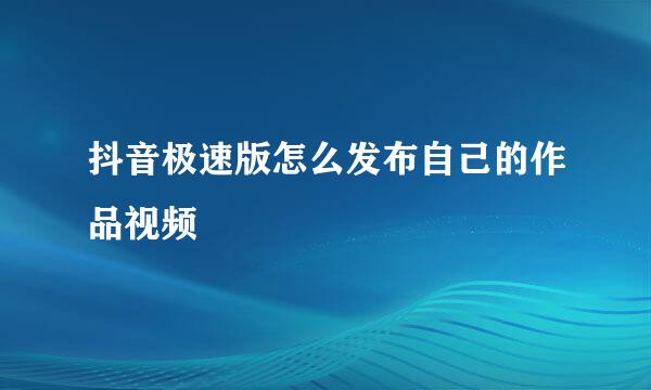 抖音极速版怎么发布自己的作品视频