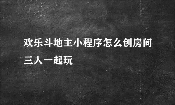 欢乐斗地主小程序怎么创房间三人一起玩