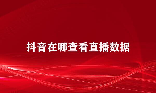 抖音在哪查看直播数据