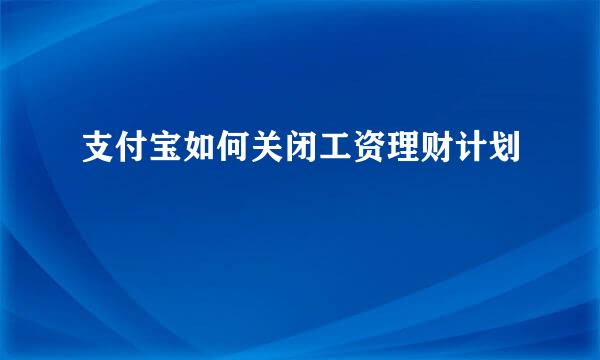 支付宝如何关闭工资理财计划