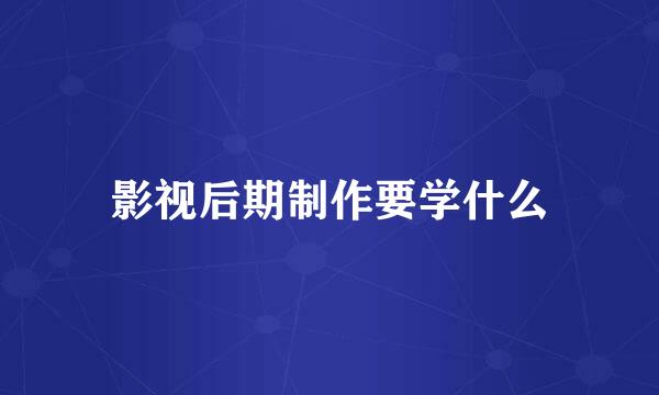 影视后期制作要学什么