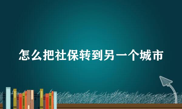 怎么把社保转到另一个城市