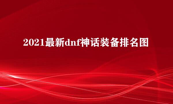 2021最新dnf神话装备排名图