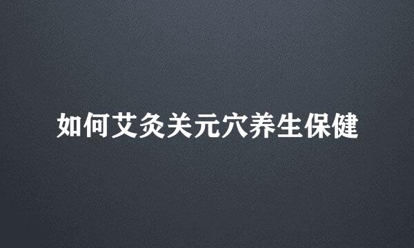 如何艾灸关元穴养生保健