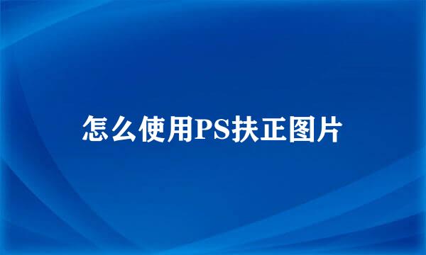 怎么使用PS扶正图片
