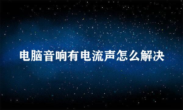 电脑音响有电流声怎么解决