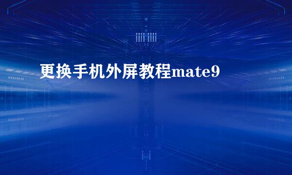 更换手机外屏教程mate9