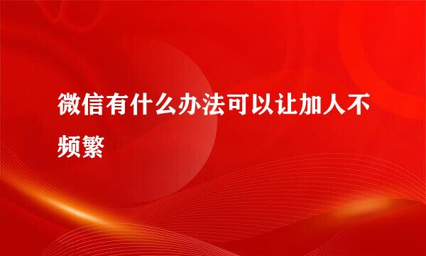 微信有什么办法可以让加人不频繁