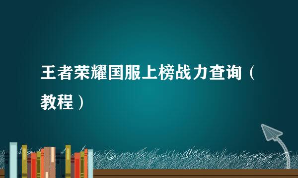 王者荣耀国服上榜战力查询（教程）