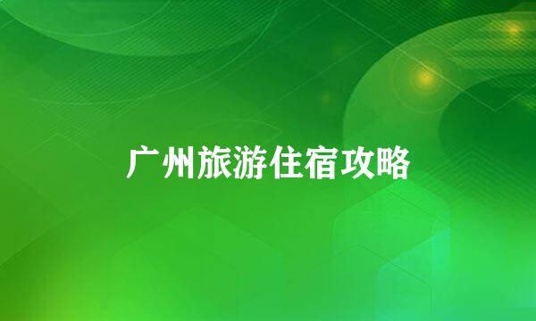 广州旅游住宿攻略