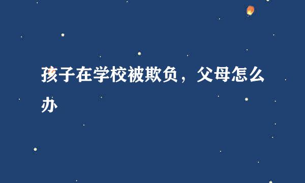 孩子在学校被欺负，父母怎么办