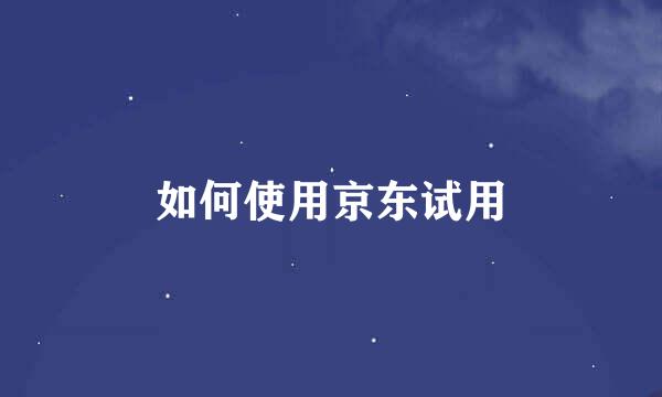 如何使用京东试用