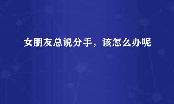 女朋友总说分手，该怎么办呢