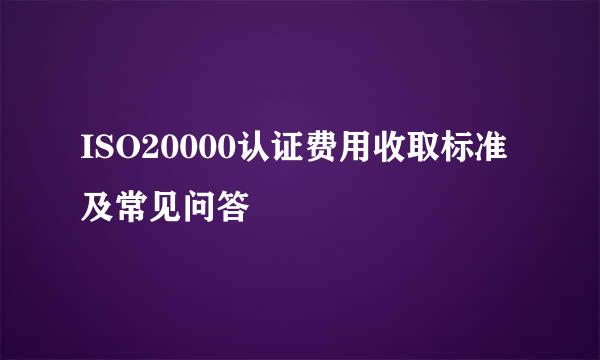 ISO20000认证费用收取标准及常见问答