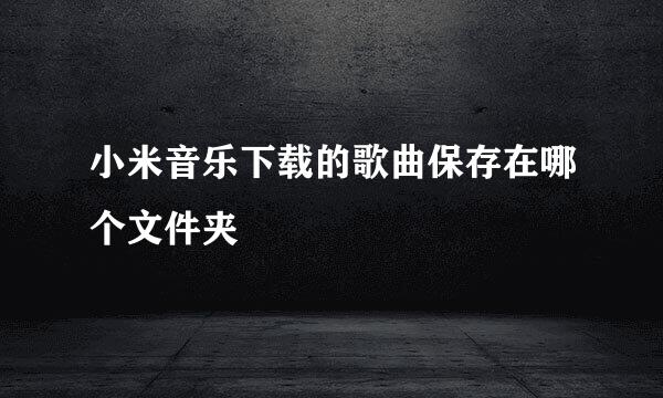 小米音乐下载的歌曲保存在哪个文件夹