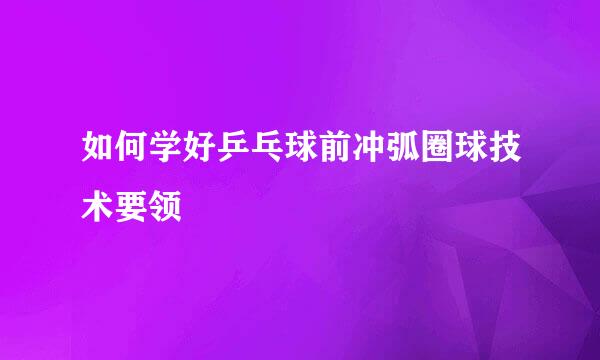 如何学好乒乓球前冲弧圈球技术要领