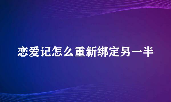 恋爱记怎么重新绑定另一半