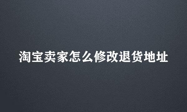 淘宝卖家怎么修改退货地址