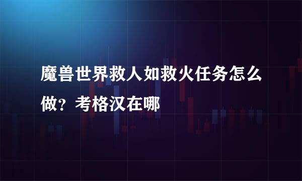 魔兽世界救人如救火任务怎么做？考格汉在哪