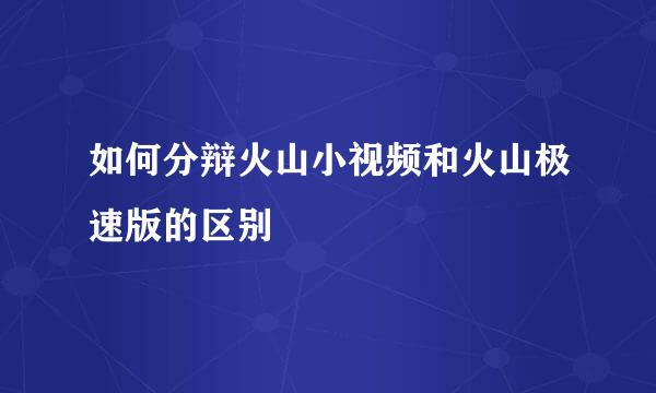 如何分辩火山小视频和火山极速版的区别