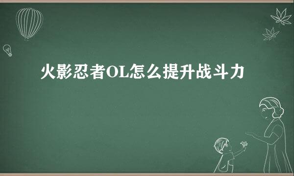 火影忍者OL怎么提升战斗力