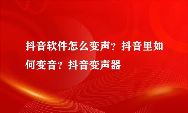 抖音软件怎么变声？抖音里如何变音？抖音变声器