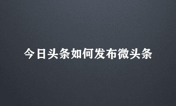 今日头条如何发布微头条