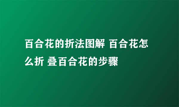 百合花的折法图解 百合花怎么折 叠百合花的步骤