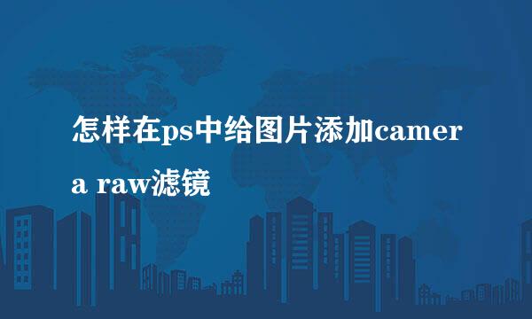 怎样在ps中给图片添加camera raw滤镜