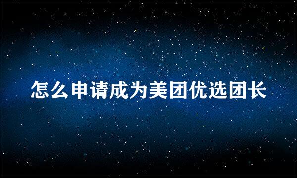 怎么申请成为美团优选团长