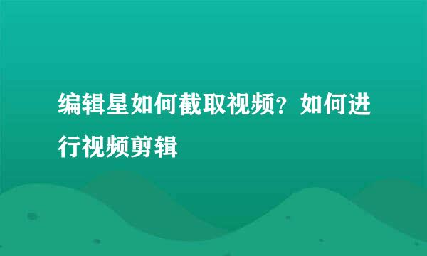编辑星如何截取视频？如何进行视频剪辑