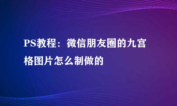 PS教程：微信朋友圈的九宫格图片怎么制做的