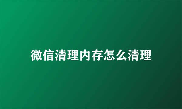 微信清理内存怎么清理