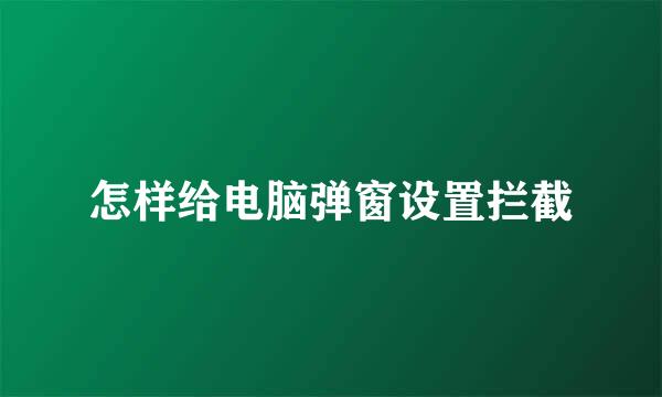 怎样给电脑弹窗设置拦截