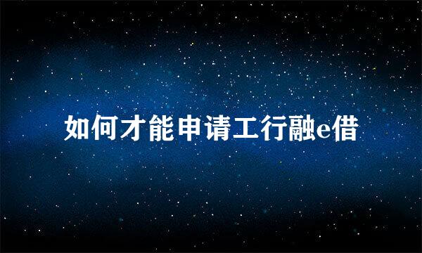 如何才能申请工行融e借