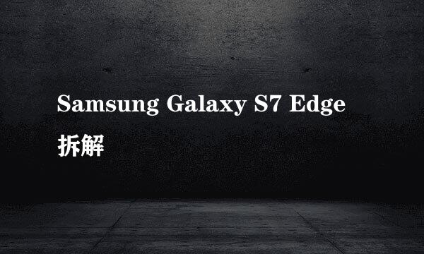 Samsung Galaxy S7 Edge 拆解