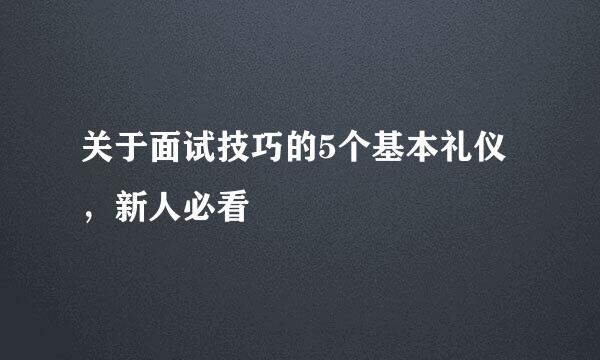 关于面试技巧的5个基本礼仪，新人必看