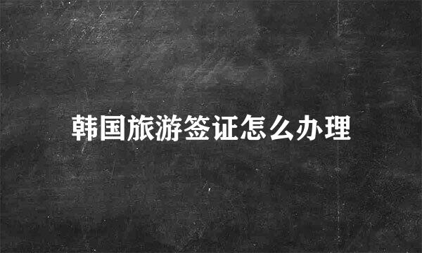 韩国旅游签证怎么办理