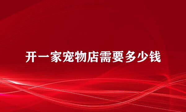 开一家宠物店需要多少钱