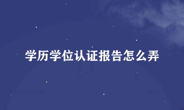 学历学位认证报告怎么弄
