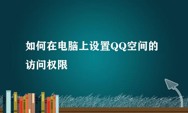 如何在电脑上设置QQ空间的访问权限