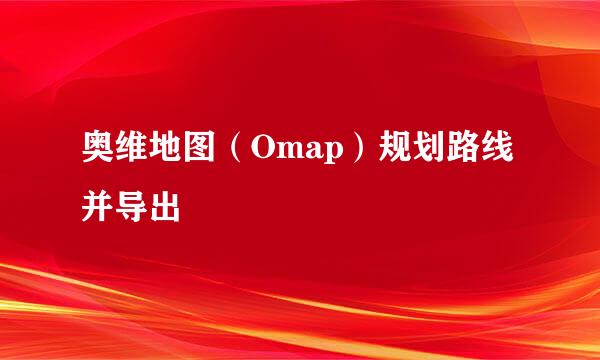 奥维地图（Omap）规划路线并导出