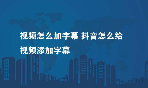 视频怎么加字幕 抖音怎么给视频添加字幕
