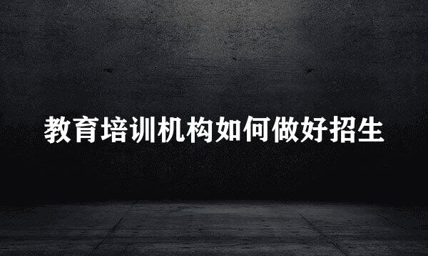 教育培训机构如何做好招生
