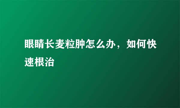 眼睛长麦粒肿怎么办，如何快速根治