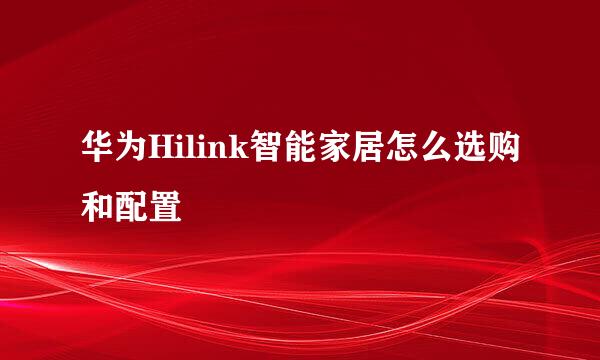 华为Hilink智能家居怎么选购和配置